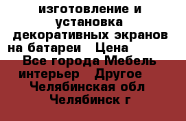 изготовление и установка декоративных экранов на батареи › Цена ­ 3 200 - Все города Мебель, интерьер » Другое   . Челябинская обл.,Челябинск г.